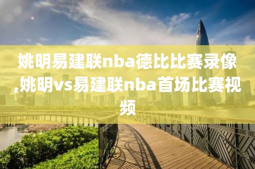 姚明易建联nba德比比赛录像,姚明vs易建联nba首场比赛视频