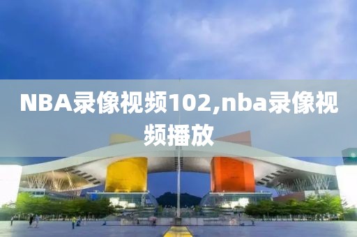 NBA录像视频102,nba录像视频播放