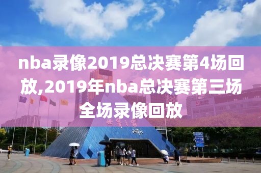 nba录像2019总决赛第4场回放,2019年nba总决赛第三场全场录像回放