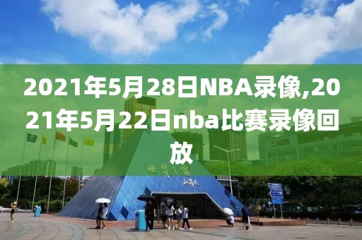 2021年5月28日NBA录像,2021年5月22日nba比赛录像回放