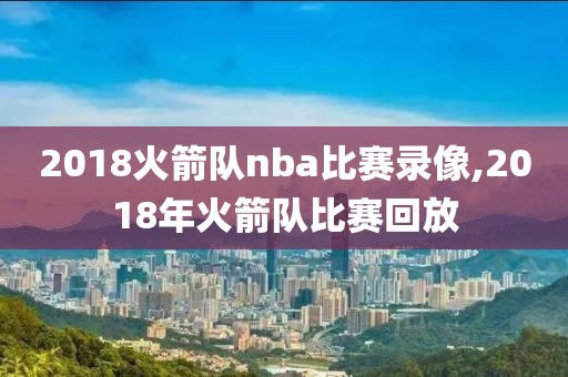 2018火箭队nba比赛录像,2018年火箭队比赛回放