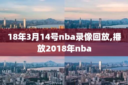 18年3月14号nba录像回放,播放2018年nba