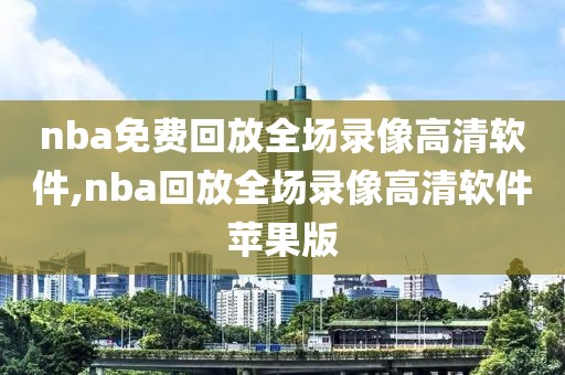 nba免费回放全场录像高清软件,nba回放全场录像高清软件苹果版