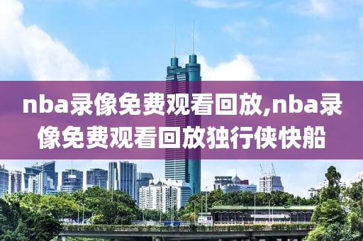 nba录像免费观看回放,nba录像免费观看回放独行侠快船