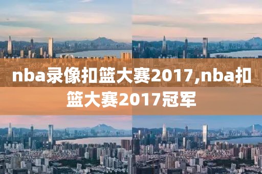 nba录像扣篮大赛2017,nba扣篮大赛2017冠军