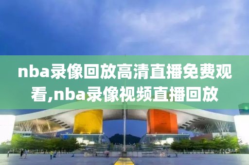 nba录像回放高清直播免费观看,nba录像视频直播回放