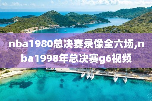 nba1980总决赛录像全六场,nba1998年总决赛g6视频