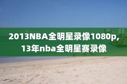 2013NBA全明星录像1080p,13年nba全明星赛录像