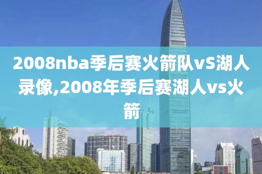 2008nba季后赛火箭队vS湖人录像,2008年季后赛湖人vs火箭