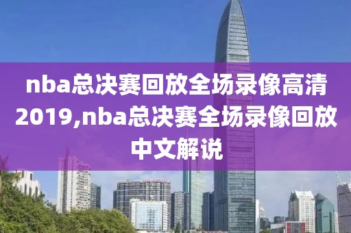 nba总决赛回放全场录像高清2019,nba总决赛全场录像回放中文解说