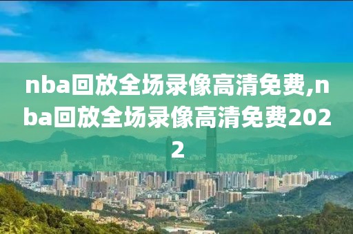 nba回放全场录像高清免费,nba回放全场录像高清免费2022