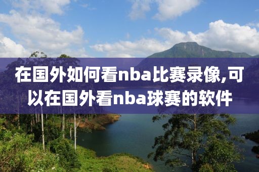 在国外如何看nba比赛录像,可以在国外看nba球赛的软件