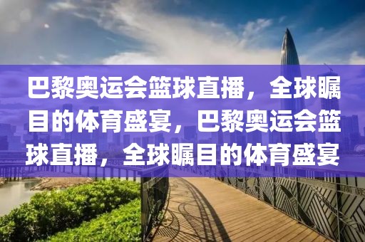 巴黎奥运会篮球直播，全球瞩目的体育盛宴，巴黎奥运会篮球直播，全球瞩目的体育盛宴