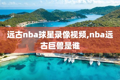 远古nba球星录像视频,nba远古巨兽是谁