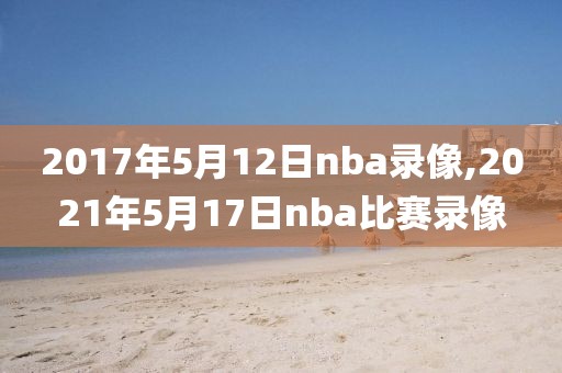 2017年5月12日nba录像,2021年5月17日nba比赛录像