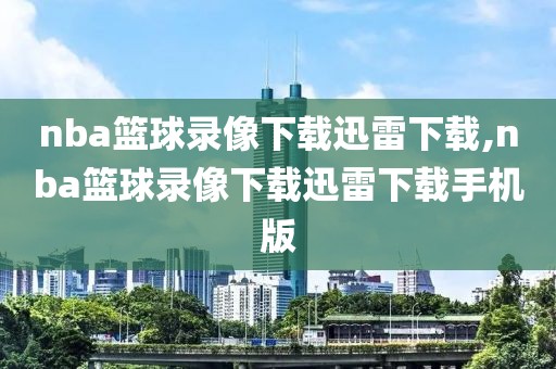 nba篮球录像下载迅雷下载,nba篮球录像下载迅雷下载手机版