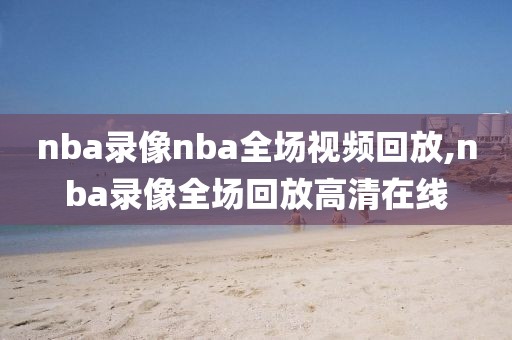 nba录像nba全场视频回放,nba录像全场回放高清在线