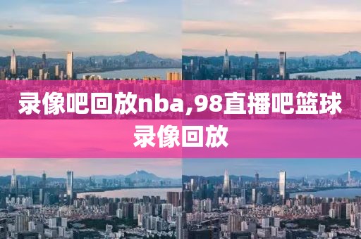 录像吧回放nba,98直播吧篮球录像回放