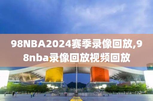 98NBA2024赛季录像回放,98nba录像回放视频回放