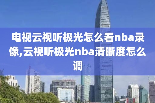 电视云视听极光怎么看nba录像,云视听极光nba清晰度怎么调