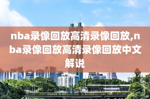 nba录像回放高清录像回放,nba录像回放高清录像回放中文解说