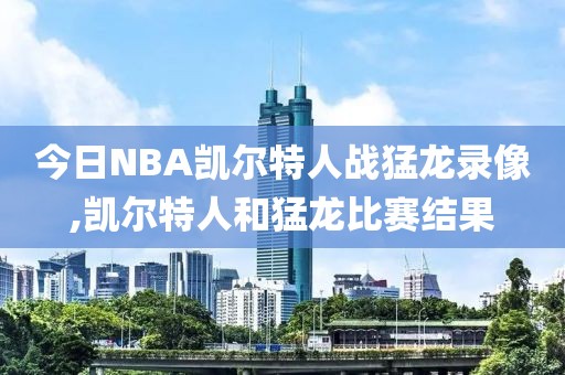 今日NBA凯尔特人战猛龙录像,凯尔特人和猛龙比赛结果