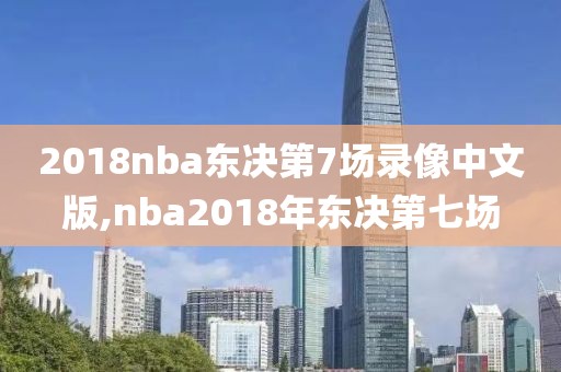 2018nba东决第7场录像中文版,nba2018年东决第七场