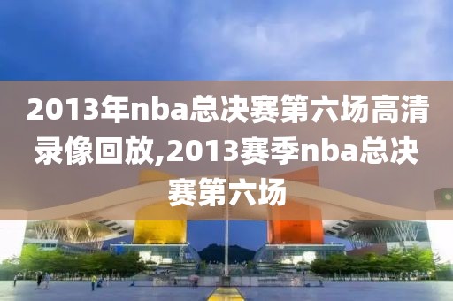 2013年nba总决赛第六场高清录像回放,2013赛季nba总决赛第六场