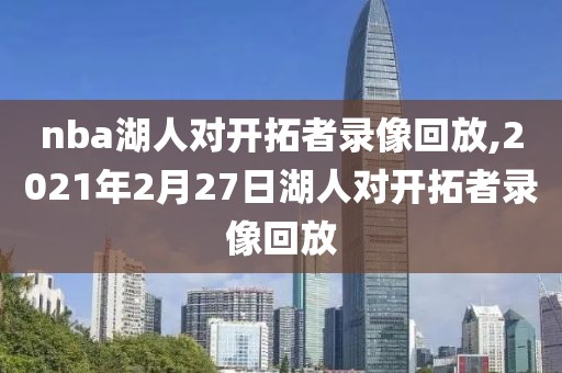 nba湖人对开拓者录像回放,2021年2月27日湖人对开拓者录像回放