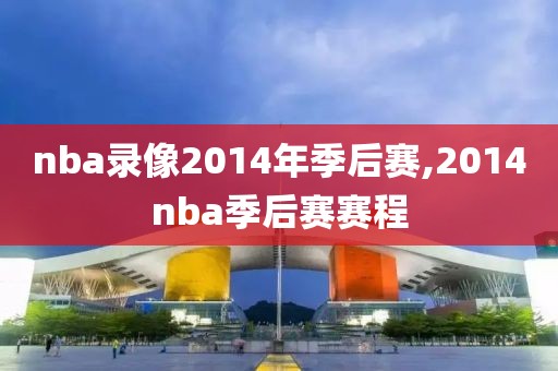 nba录像2014年季后赛,2014nba季后赛赛程