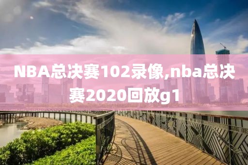 NBA总决赛102录像,nba总决赛2020回放g1