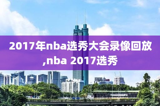 2017年nba选秀大会录像回放,nba 2017选秀