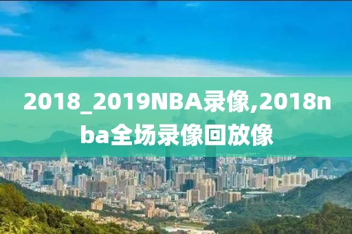 2018_2019NBA录像,2018nba全场录像回放像