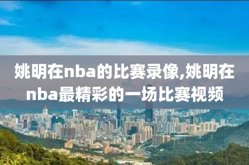 姚明在nba的比赛录像,姚明在nba最精彩的一场比赛视频