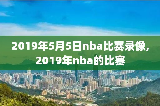 2019年5月5日nba比赛录像,2019年nba的比赛