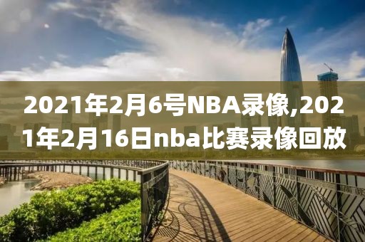 2021年2月6号NBA录像,2021年2月16日nba比赛录像回放