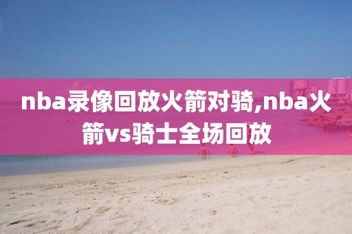 nba录像回放火箭对骑,nba火箭vs骑士全场回放