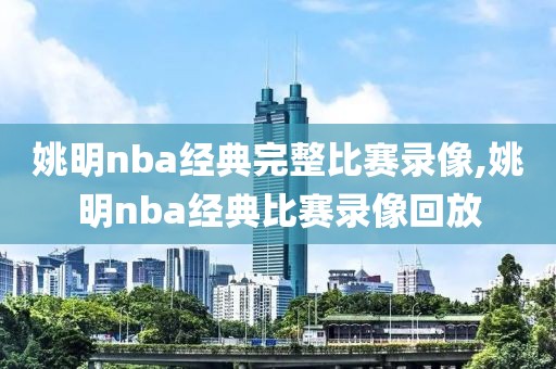 姚明nba经典完整比赛录像,姚明nba经典比赛录像回放