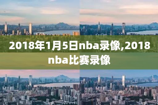 2018年1月5日nba录像,2018nba比赛录像