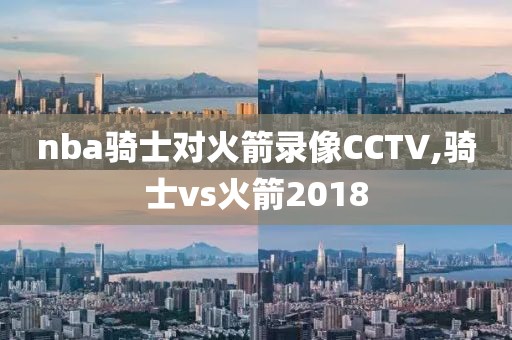 nba骑士对火箭录像CCTV,骑士vs火箭2018