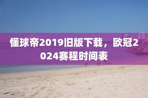 懂球帝2019旧版下载，欧冠2024赛程时间表