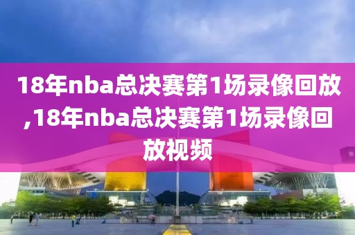 18年nba总决赛第1场录像回放,18年nba总决赛第1场录像回放视频