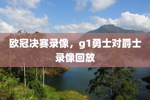 欧冠决赛录像，g1勇士对爵士录像回放