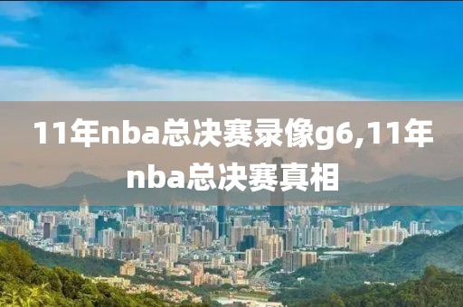 11年nba总决赛录像g6,11年nba总决赛真相