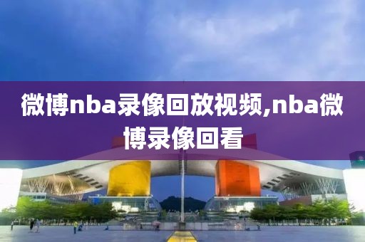 微博nba录像回放视频,nba微博录像回看