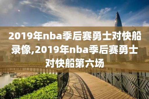 2019年nba季后赛勇士对快船录像,2019年nba季后赛勇士对快船第六场