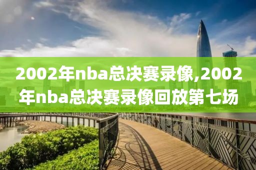 2002年nba总决赛录像,2002年nba总决赛录像回放第七场