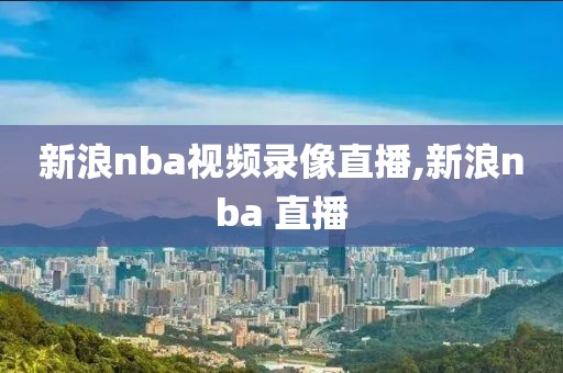 新浪nba视频录像直播,新浪nba 直播