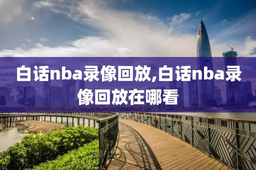 白话nba录像回放,白话nba录像回放在哪看