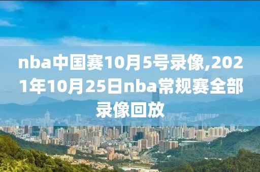 nba中国赛10月5号录像,2021年10月25日nba常规赛全部录像回放